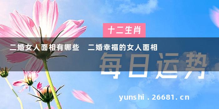 二婚女人面相有哪些 二婚幸福的女人面相